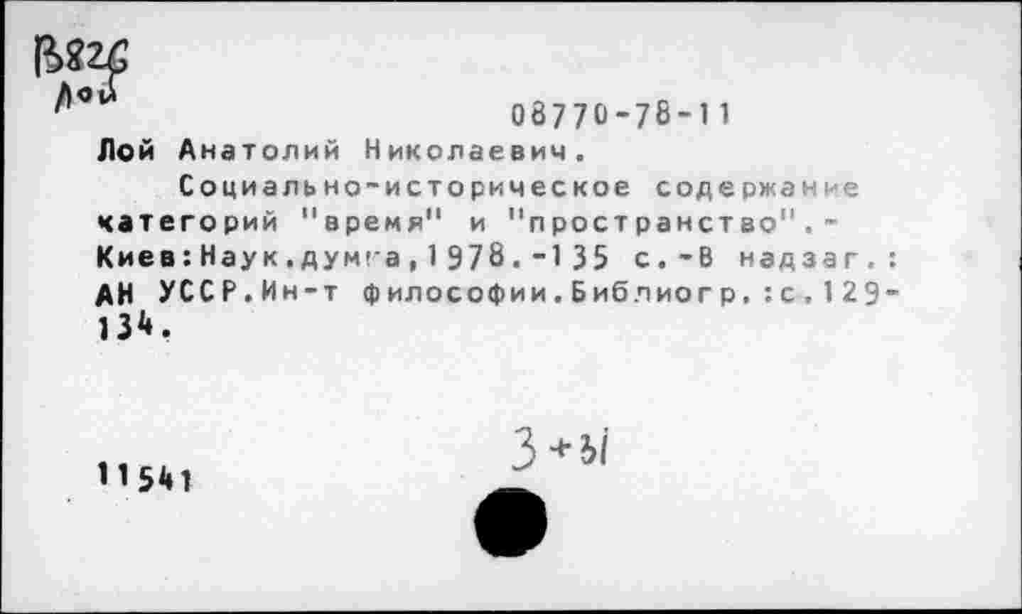 ﻿08770-78-11 Лой Анатолий Николаевич.
Социально-историческое содержание категорий "время" и "пространство",-Киев:Наук.думга, 1 978.-1 35 с.-В надзаг.: АН УССР.Ин-т философии.Библиогр.:с.129“ 13*,
11541